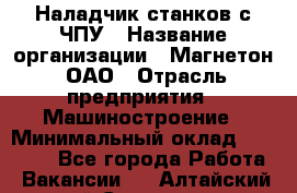 Наладчик станков с ЧПУ › Название организации ­ Магнетон, ОАО › Отрасль предприятия ­ Машиностроение › Минимальный оклад ­ 50 000 - Все города Работа » Вакансии   . Алтайский край,Славгород г.